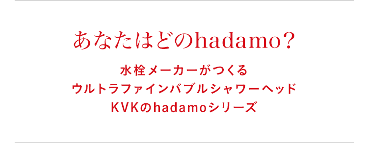 あなたはどのhadamo？ 水栓メーカーがつくるウルトラファインバブルシャワーヘッドKVKのhadamoシリーズ