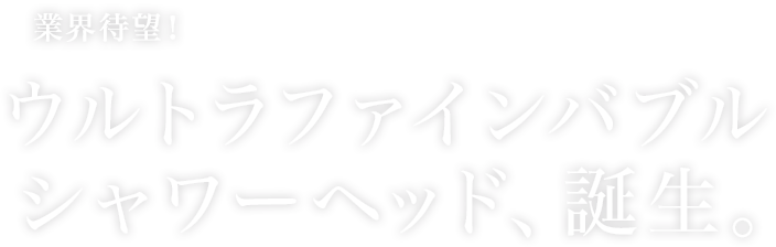 業界待望！ウルトラファインバブルシャワーヘッド、誕生。