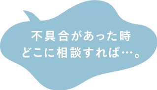 不具合があった時どこに相談すれば…。