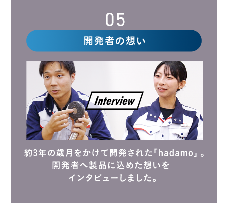 05 開発者の想い 約3年の歳月をかけて開発された「hadamo」。開発者へ製品に込めた想いをインタビューしました。