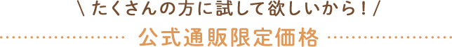 ＼たくさんの方に試して欲しいから！／公式通販限定価格
