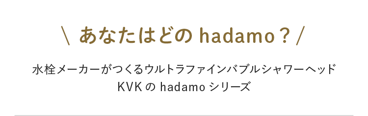 あなたはどのhadamo？ 水栓メーカーがつくるウルトラファインバブルシャワーヘッドKVKのhadamoシリーズ