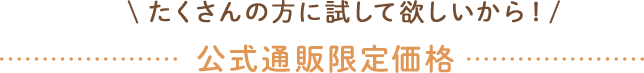 ＼たくさんの方に試してほしいから／ 公式通販限定価格
