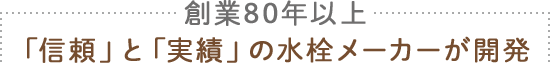 創業80年以上「信頼」と「実績」の水栓メーカーが開発
