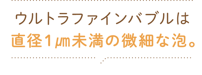 ウルトラファインバブルは直径１㎛未満の微細な泡。