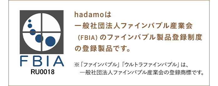 hadamoは一般社団法人ファインバブル産業会（FBIA）のファインバブル製品登録制度の登録製品です。 ※「ファインバブル」「ウルトラファインバブル」は、一般社団法人ファインバブル産業会の登録商標です。
