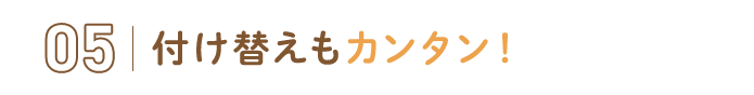 05.付け替えもカンタン！