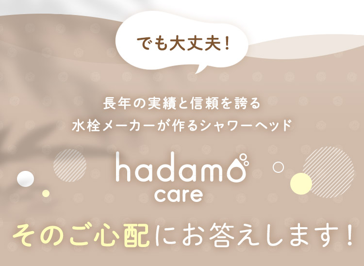 でも大丈夫！ 長年の実績と信頼を誇る水栓メーカーが作るシャワーヘッド hadamo care そのご心配にお答えします！