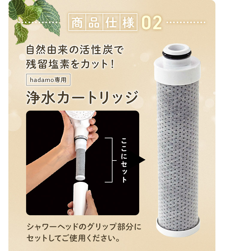 商品仕様02 自然由来の活性炭で残留塩素をカット！浄水カートリッジ